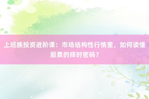 上班族投资进阶课：市场结构性行情里，如何读懂股票的择时密码？