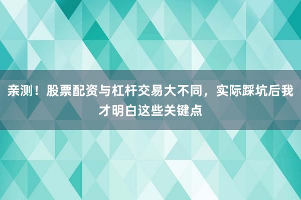亲测！股票配资与杠杆交易大不同，实际踩坑后我才明白这些关键点