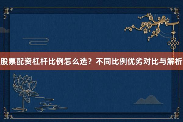 股票配资杠杆比例怎么选？不同比例优劣对比与解析