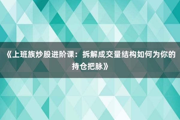 《上班族炒股进阶课：拆解成交量结构如何为你的持仓把脉》