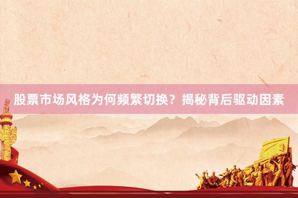 股票市场风格为何频繁切换？揭秘背后驱动因素