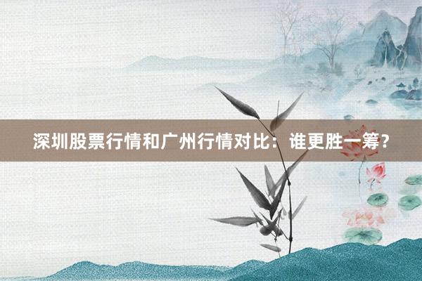 深圳股票行情和广州行情对比：谁更胜一筹？
