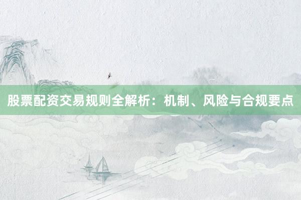 股票配资交易规则全解析：机制、风险与合规要点