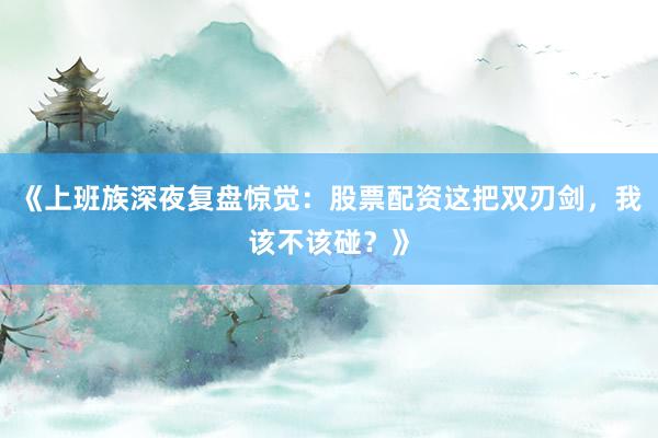《上班族深夜复盘惊觉：股票配资这把双刃剑，我该不该碰？》