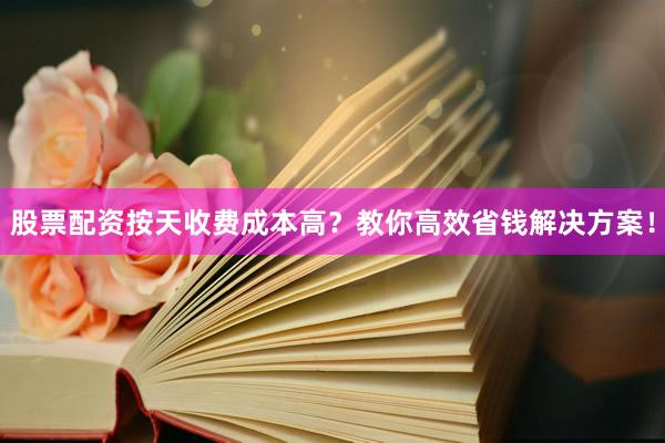 股票配资按天收费成本高？教你高效省钱解决方案！