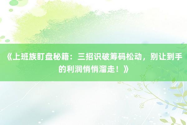 《上班族盯盘秘籍：三招识破筹码松动，别让到手的利润悄悄溜走！》