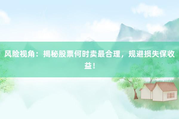 风险视角：揭秘股票何时卖最合理，规避损失保收益！