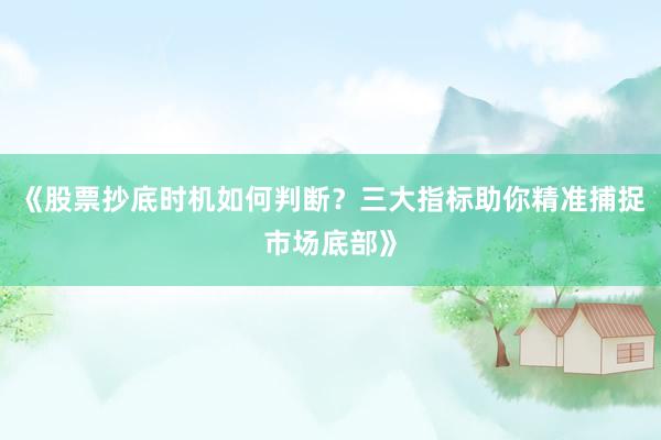 《股票抄底时机如何判断？三大指标助你精准捕捉市场底部》