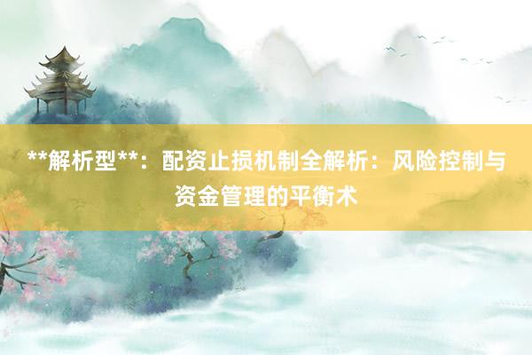 **解析型**：配资止损机制全解析：风险控制与资金管理的平衡术