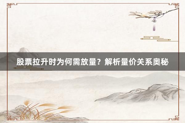 股票拉升时为何需放量？解析量价关系奥秘