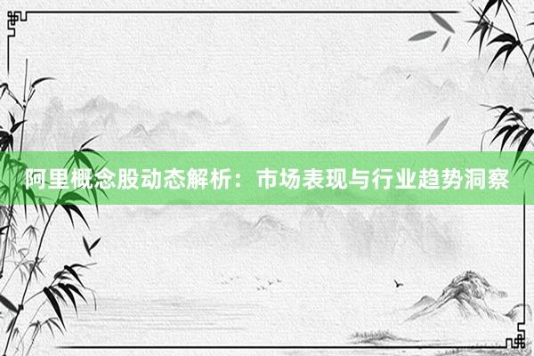 阿里概念股动态解析：市场表现与行业趋势洞察