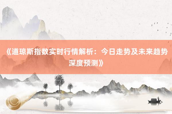 《道琼斯指数实时行情解析：今日走势及未来趋势深度预测》