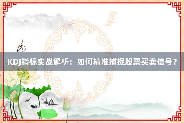 KDJ指标实战解析:如何精准捕捉股票买卖信号?