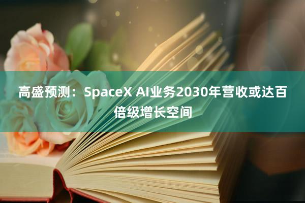 高盛预测：SpaceX AI业务2030年营收或达百倍级增长空间