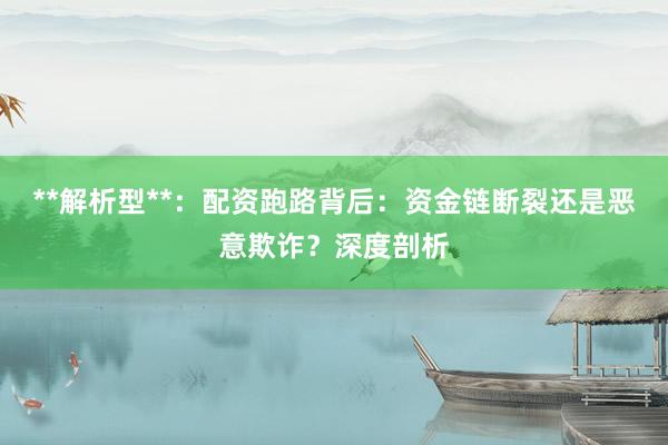 **解析型**：配资跑路背后：资金链断裂还是恶意欺诈？深度剖析