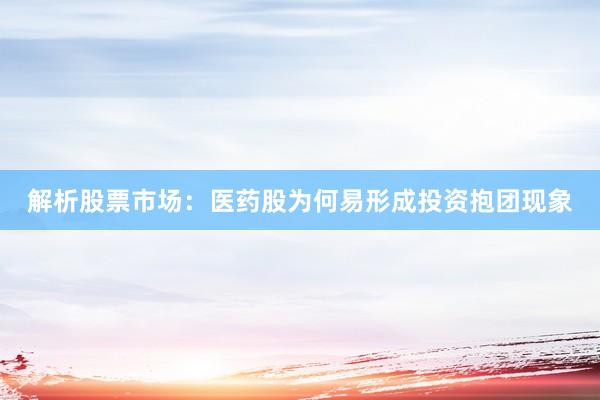 解析股票市场：医药股为何易形成投资抱团现象