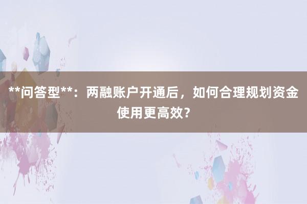 **问答型**：两融账户开通后，如何合理规划资金使用更高效？