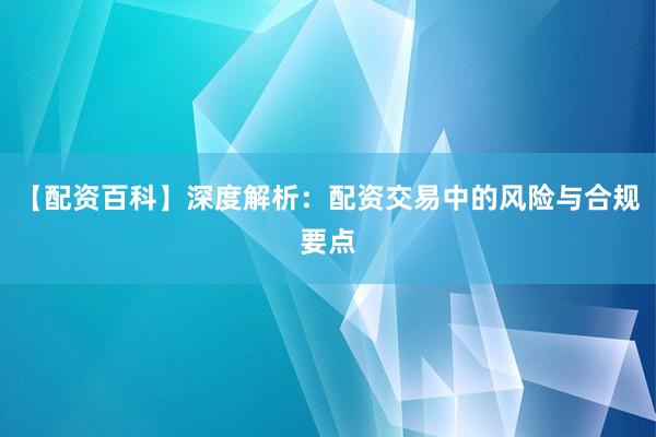 【配资百科】深度解析：配资交易中的风险与合规要点