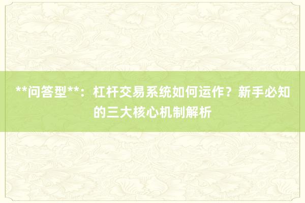 **问答型**：杠杆交易系统如何运作？新手必知的三大核心机制解析