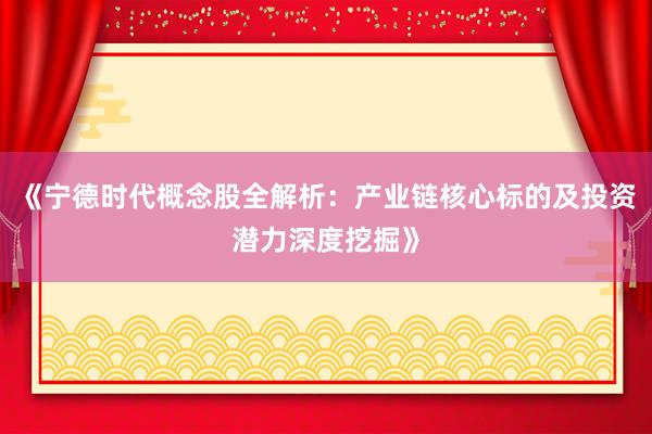 《宁德时代概念股全解析：产业链核心标的及投资潜力深度挖掘》