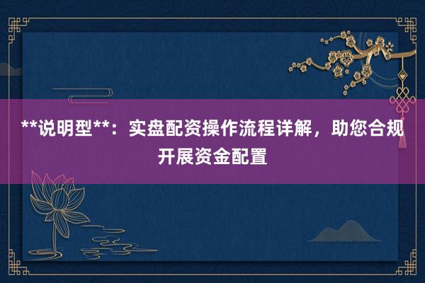 **说明型**：实盘配资操作流程详解，助您合规开展资金配置