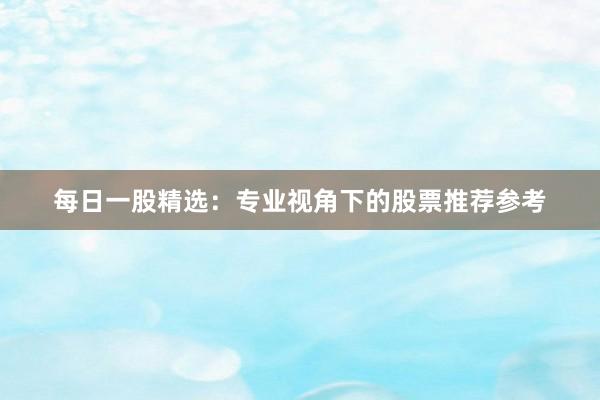 每日一股精选：专业视角下的股票推荐参考