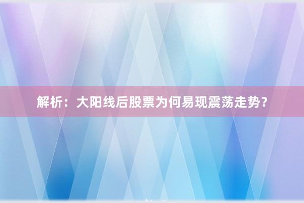 解析：大阳线后股票为何易现震荡走势？