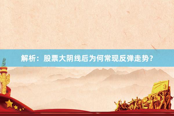 解析：股票大阴线后为何常现反弹走势？