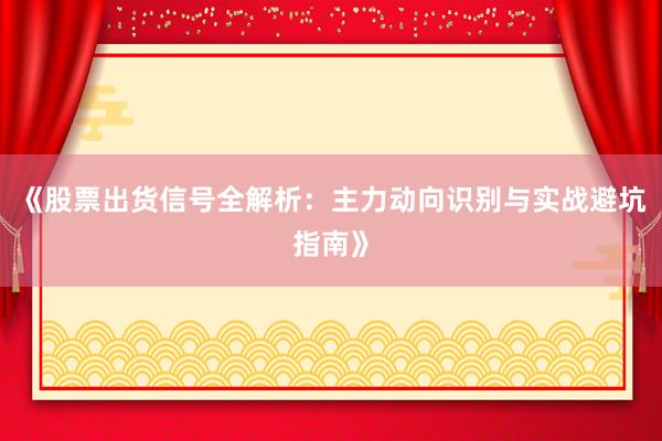 《股票出货信号全解析：主力动向识别与实战避坑指南》