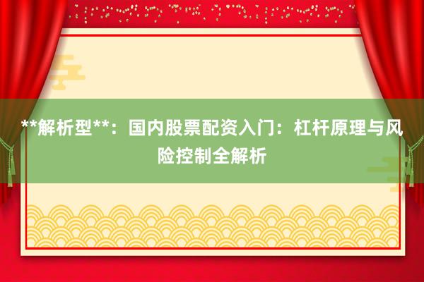 **解析型**：国内股票配资入门：杠杆原理与风险控制全解析