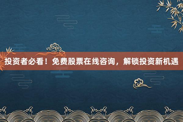 投资者必看！免费股票在线咨询，解锁投资新机遇