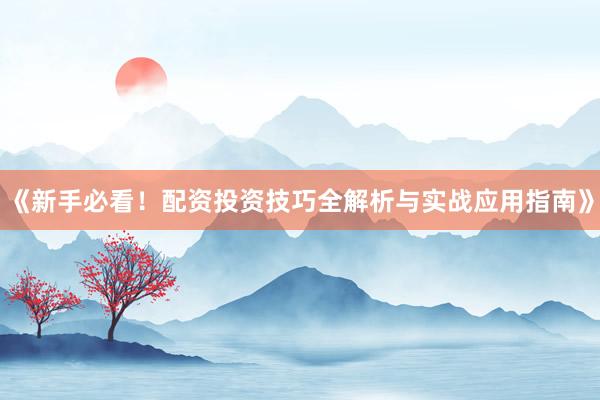 《新手必看！配资投资技巧全解析与实战应用指南》