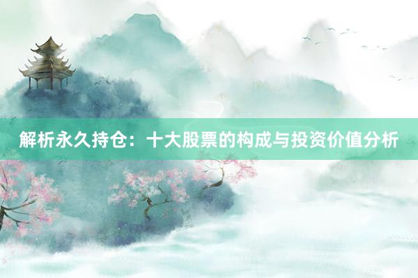 解析永久持仓：十大股票的构成与投资价值分析
