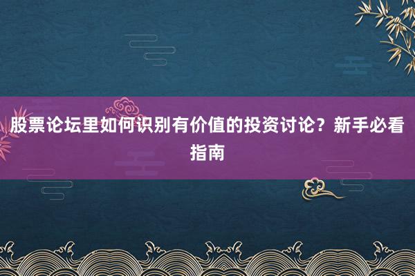 股票论坛里如何识别有价值的投资讨论？新手必看指南