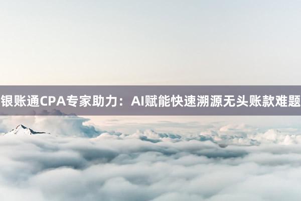 银账通CPA专家助力：AI赋能快速溯源无头账款难题