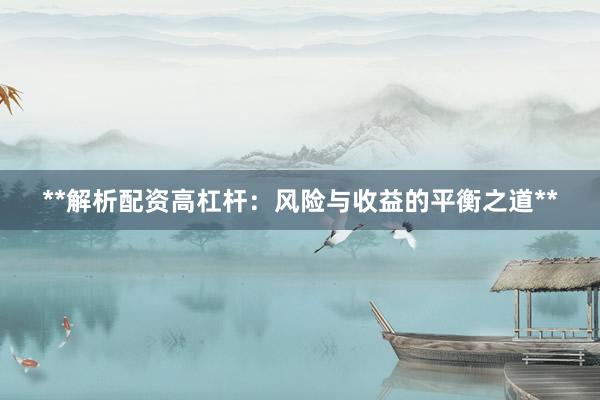 **解析配资高杠杆：风险与收益的平衡之道**