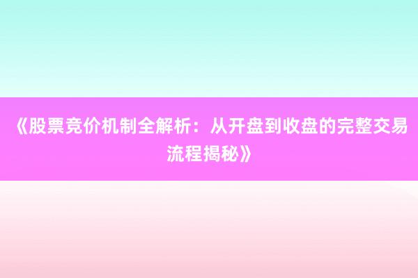《股票竞价机制全解析：从开盘到收盘的完整交易流程揭秘》