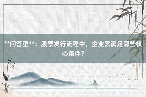 **问答型**：股票发行流程中，企业需满足哪些核心条件？