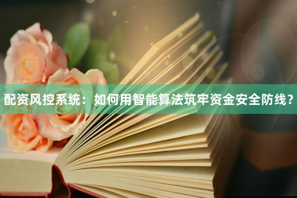 配资风控系统：如何用智能算法筑牢资金安全防线？