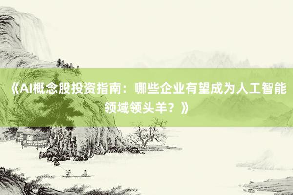 《AI概念股投资指南：哪些企业有望成为人工智能领域领头羊？》