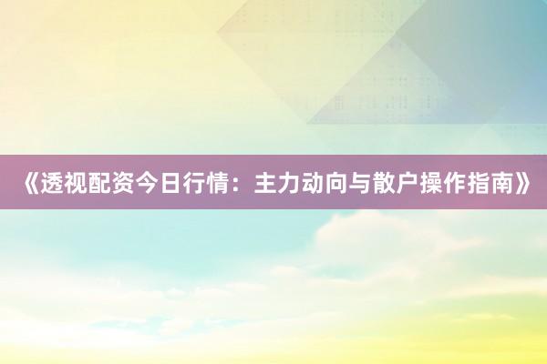 《透视配资今日行情：主力动向与散户操作指南》