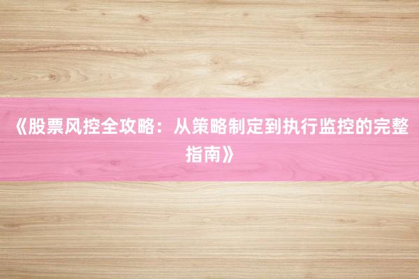 《股票风控全攻略：从策略制定到执行监控的完整指南》