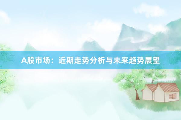 A股市场：近期走势分析与未来趋势展望