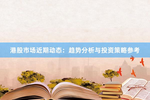 港股市场近期动态：趋势分析与投资策略参考