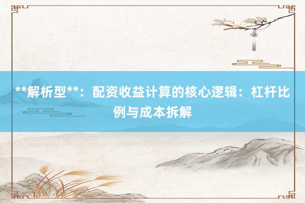 **解析型**：配资收益计算的核心逻辑：杠杆比例与成本拆解