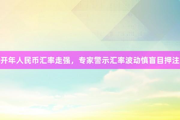 开年人民币汇率走强，专家警示汇率波动慎盲目押注