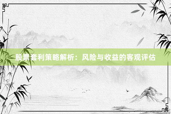 股票套利策略解析：风险与收益的客观评估