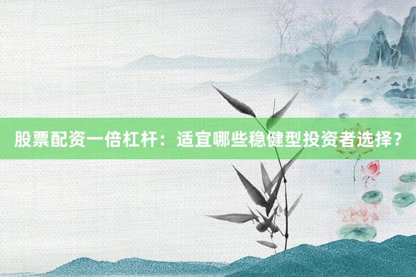 股票配资一倍杠杆：适宜哪些稳健型投资者选择？