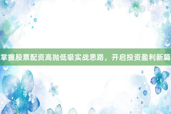 掌握股票配资高抛低吸实战思路，开启投资盈利新篇