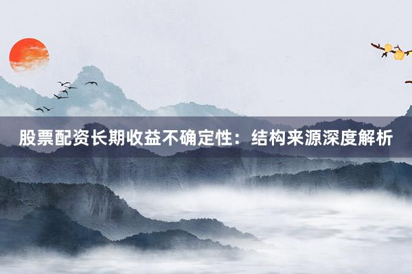 股票配资长期收益不确定性：结构来源深度解析